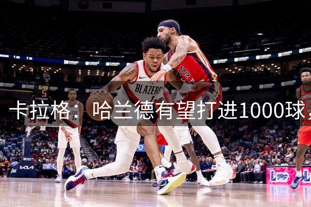 卡拉格：哈兰德有望打进1000球，成历史最伟大射手